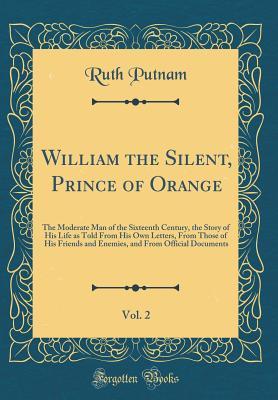 [e40aa] *R.e.a.d~ William the Silent, Prince of Orange, Vol. 2: The Moderate Man of the Sixteenth Century, the Story of His Life as Told from His Own Letters, from Those of His Friends and Enemies, and from Official Documents (Classic Reprint) - Ruth Putnam @P.D.F#
