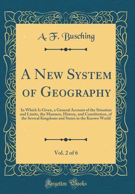 [e0e7c] *Download@ A New System of Geography, Vol. 2 of 6: In Which Is Given, a General Account of the Situation and Limits, the Manners, History, and Constitution, of the Several Kingdoms and States in the Known World (Classic Reprint) - A F Busching @PDF~