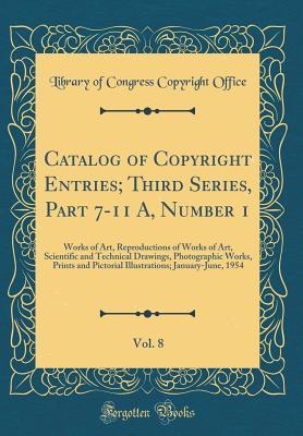 [35240] ^F.u.l.l.@ *D.o.w.n.l.o.a.d# Catalog of Copyright Entries; Third Series, Part 7-11 A, Number 1, Vol. 8: Works of Art, Reproductions of Works of Art, Scientific and Technical Drawings, Photographic Works, Prints and Pictorial Illustrations; January-June, 1954 (Classic Reprint) - Library of Congress %e.P.u.b!