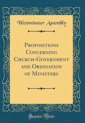 a7684] ^D.o.w.n.l.o.a.d~ Propositions Concerning Church-Government and Ordination of Ministers (Classic Reprint) - Westminster Assembly @PDF!