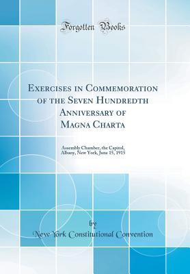 [1e8a7] %R.e.a.d^ Exercises in Commemoration of the Seven Hundredth Anniversary of Magna Charta: Assembly Chamber, the Capitol, Albany, New York, June 15, 1915 (Classic Reprint) - New York Constitutional Convention %P.D.F^