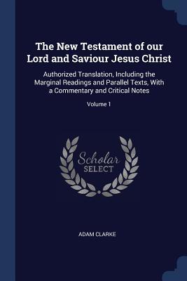 [76231] #Full! ~Download^ The New Testament of Our Lord and Saviour Jesus Christ: Authorized Translation, Including the Marginal Readings and Parallel Texts, with a Commentary and Critical Notes; Volume 1 - Adam Clarke @PDF!