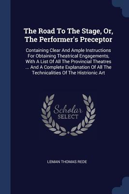 2cfef] *D.o.w.n.l.o.a.d* The Road to the Stage, Or, the Performer's Preceptor: Containing Clear and Ample Instructions for Obtaining Theatrical Engagements, with a List of All the Provincial Theatres  and a Complete Explanation of All the Technicalities of the Histrionic Art - Leman Thomas Rede ^PDF#