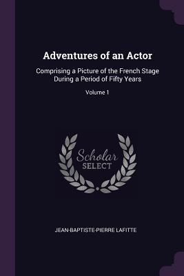 [5c78c] !R.e.a.d# ~O.n.l.i.n.e^ Adventures of an Actor: Comprising a Picture of the French Stage During a Period of Fifty Years; Volume 1 - Jean-Baptiste-Pierre Lafitte ~PDF!