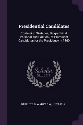 [9dc51] #R.e.a.d* ~O.n.l.i.n.e% Presidential Candidates: Containing Sketches, Biographical, Personal and Political, of Prominent Candidates for the Presidency in 1860 - D W 1828-1912 Bartlett !e.P.u.b!