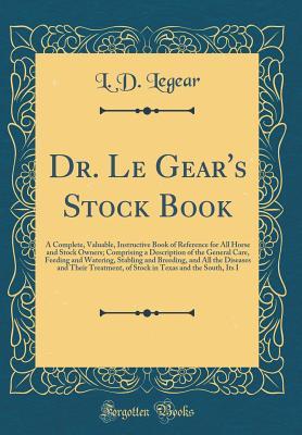 [441c8] %R.e.a.d* %O.n.l.i.n.e% Dr. Le Gear's Stock Book: A Complete, Valuable, Instructive Book of Reference for All Horse and Stock Owners; Comprising a Description of the General Care, Feeding and Watering, Stabling and Breeding, and All the Diseases and Their Treatment, of Stock in - L D Legear ^ePub@