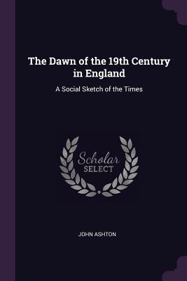 [403de] !Read* !Online% The Dawn of the 19th Century in England: A Social Sketch of the Times - John Ashton #e.P.u.b@