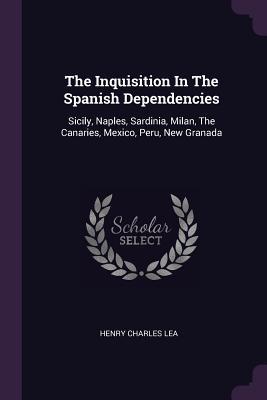 [2cbd8] ~R.e.a.d^ The Inquisition in the Spanish Dependencies: Sicily, Naples, Sardinia, Milan, the Canaries, Mexico, Peru, New Granada - Henry Charles Lea @e.P.u.b~