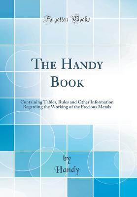 [42813] @F.u.l.l.@ @D.o.w.n.l.o.a.d~ The Handy Book: Containing Tables, Rules and Other Information Regarding the Working of the Precious Metals (Classic Reprint) - Handy Handy %PDF*