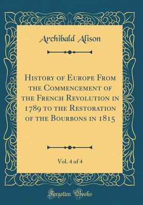 [8c161] @R.e.a.d^ History of Europe from the Commencement of the French Revolution in 1789 to the Restoration of the Bourbons in 1815, Vol. 4 of 4 (Classic Reprint) - Archibald Alison @e.P.u.b@
