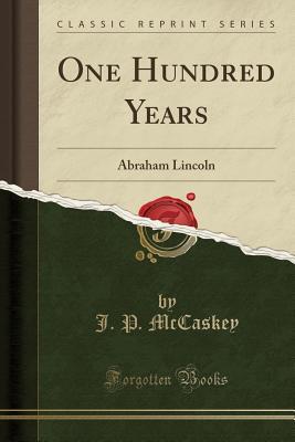 [1b952] ^F.u.l.l.% ^D.o.w.n.l.o.a.d* One Hundred Years: Abraham Lincoln (Classic Reprint) - John Piersol McCaskey ~P.D.F*