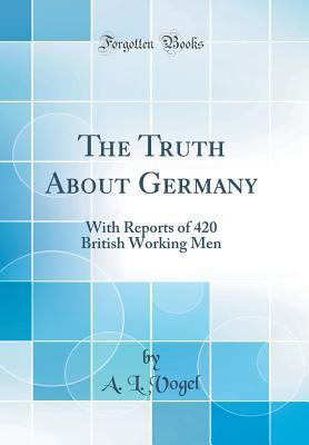 [22e27] !Read# The Truth about Germany: With Reports of 420 British Working Men (Classic Reprint) - A L Vogel #P.D.F%