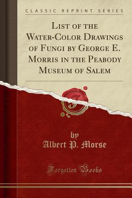 [92e58] #F.u.l.l.% #D.o.w.n.l.o.a.d! List of the Water-Color Drawings of Fungi by George E. Morris in the Peabody Museum of Salem (Classic Reprint) - Albert P. Morse #P.D.F*
