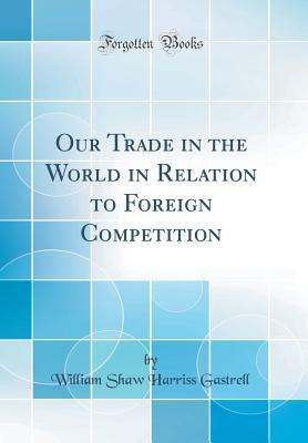 [0c748] #Read@ *Online# Our Trade in the World in Relation to Foreign Competition (Classic Reprint) - William Shaw Harriss Gastrell #PDF!