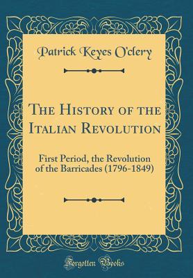 [16c57] !F.u.l.l.% !D.o.w.n.l.o.a.d@ The History of the Italian Revolution: First Period, the Revolution of the Barricades (1796-1849) (Classic Reprint) - Patrick Keyes O'Clery *ePub@