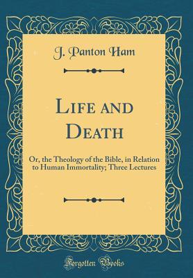 [b225c] @Read~ Life and Death: Or, the Theology of the Bible, in Relation to Human Immortality; Three Lectures (Classic Reprint) - J Panton Ham *PDF^