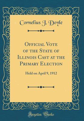 [1e479] ~Read~ *Online~ Official Vote of the State of Illinois Cast at the Primary Election: Held on April 9, 1912 (Classic Reprint) - Cornelius J Doyle %ePub@