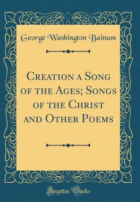[5f50f] ~R.e.a.d* *O.n.l.i.n.e^ Creation a Song of the Ages; Songs of the Christ and Other Poems (Classic Reprint) - George Washington Bainum %e.P.u.b~