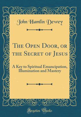 [e8ae5] #R.e.a.d~ !O.n.l.i.n.e! The Open Door, or the Secret of Jesus: A Key to Spiritual Emancipation, Illumination and Mastery (Classic Reprint) - John Hamlin Dewey %PDF*