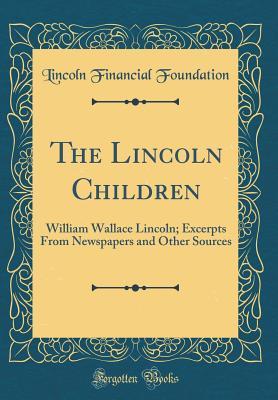 [7f204] ^R.e.a.d@ #O.n.l.i.n.e@ The Lincoln Children: William Wallace Lincoln; Excerpts from Newspapers and Other Sources (Classic Reprint) - Lincoln Financial Foundation Collection !e.P.u.b*