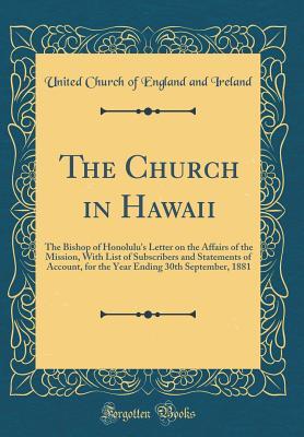 [e3fbc] @R.e.a.d# @O.n.l.i.n.e! The Church in Hawaii: The Bishop of Honolulu's Letter on the Affairs of the Mission, with List of Subscribers and Statements of Account, for the Year Ending 30th September, 1881 (Classic Reprint) - United Church Of England And Ireland #e.P.u.b@