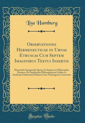 [5a435] #R.e.a.d% #O.n.l.i.n.e# Observationes Hermeneuticae in Urnas Etruscas Cum Septem Imaginibus Textui Insertis: Dissertatio Inauguralis Quam as Summos in Philosophia Honores AB Amplissimo Philosophorum Ordine in Academia Fridericiana Halensi Cum Vitebergensi Consociata - Lisa Hamburg *PDF^