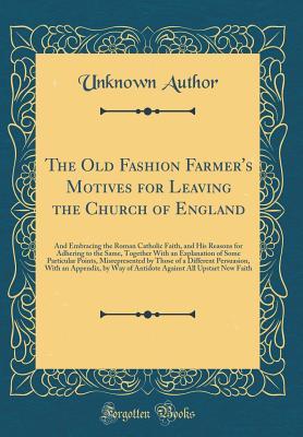 [a2a5c] ~Read! #Online* The Old Fashion Farmer's Motives for Leaving the Church of England: And Embracing the Roman Catholic Faith, and His Reasons for Adhering to the Same, Together with an Explanation of Some Particular Points, Misrepresented by Those of a Different Persuasion - Unknown ^e.P.u.b@