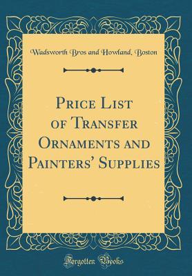 [f9209] *R.e.a.d% !O.n.l.i.n.e* Price List of Transfer Ornaments and Painters' Supplies (Classic Reprint) - Wadsworth Bros and Howland Boston #PDF#