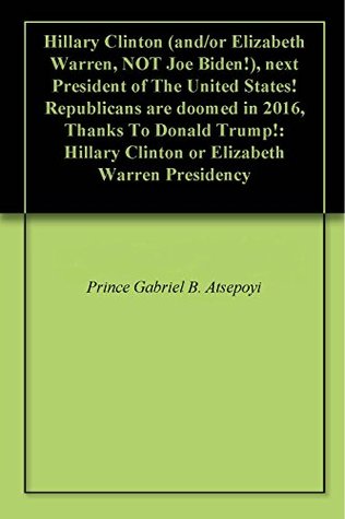 2da6c] ~D.o.w.n.l.o.a.d! Hillary Clinton (and/or Elizabeth Warren, NOT Joe Biden!), next President of The United States! Republicans are doomed in 2016, Thanks To Donald Trump!: Hillary Clinton or Elizabeth Warren Presidency - Gabriel Atsepoyi %P.D.F@