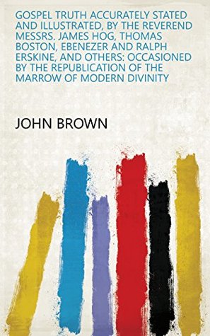 [91b56] @Download@ Gospel truth accurately stated and illustrated, by the Reverend Messrs. James Hog, Thomas Boston, Ebenezer and Ralph Erskine, and others: occasioned by  of the Marrow of modern divinity - John Brown *ePub@