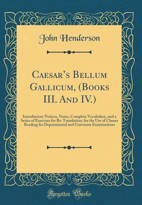 efd0e] #D.o.w.n.l.o.a.d! Caesar's Bellum Gallicum, (Books III. and IV.): Introductory Notices, Notes, Complete Vocabulary, and a Series of Exercises for Re-Translation, for the Use of Classes Reading for Departmental and University Examinations (Classic Reprint) - John Henderson @PDF~