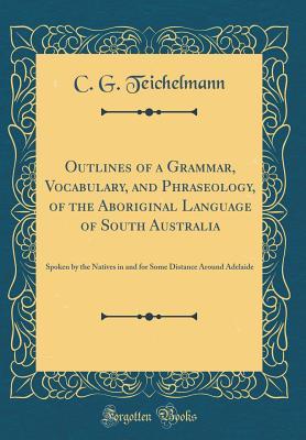 [f1110] ^Read% ~Online* Outlines of a Grammar, Vocabulary, and Phraseology, of the Aboriginal Language of South Australia: Spoken by the Natives in and for Some Distance Around Adelaide (Classic Reprint) - C G Teichelmann #ePub#