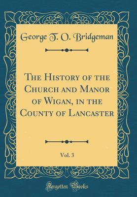 531ca] @D.o.w.n.l.o.a.d^ The History of the Church and Manor of Wigan, in the County of Lancaster, Vol. 3 (Classic Reprint) - George T O Bridgeman *ePub#