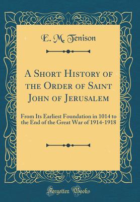 [01fb1] ^Read! A Short History of the Order of Saint John of Jerusalem: From Its Earliest Foundation in 1014 to the End of the Great War of 1914-1918 (Classic Reprint) - E.M. Tenison ^PDF!