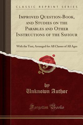a0715] #D.o.w.n.l.o.a.d@ Improved Question-Book, and Studies on the Parables and Other Instructions of the Saviour: With the Text; Arranged for All Classes of All Ages (Classic Reprint) - Unknown %P.D.F@