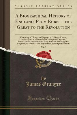 [3e633] @Read% @Online% A Biographical History of England, from Egbert the Great to the Revolution, Vol. 3: Consisting of Characters Disposed in Different Classes, and Adapted to a Methodical Catalogue of Engraved British Heads; Intended as an Essay Towards Reducing Our Biograph - James Granger ^PDF@
