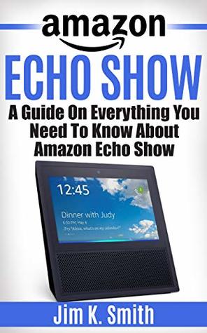 [2cbdc] %F.u.l.l.% #D.o.w.n.l.o.a.d~ Echo Show: A Complete Guide On Everything You Need To Know About The Amazon Echo Show Learn to Use Your Echo Show Like A Pro (Alexa & Echo Show Setup and Tips) - Jim K. Smith !e.P.u.b%