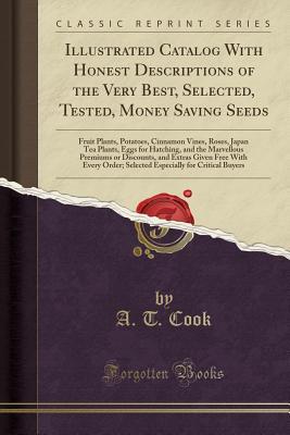 [4d3c5] ~Read^ Illustrated Catalog with Honest Descriptions of the Very Best, Selected, Tested, Money Saving Seeds: Fruit Plants, Potatoes, Cinnamon Vines, Roses, Japan Tea Plants, Eggs for Hatching, and the Marvellous Premiums or Discounts, and Extras Given Free with E - A T Cook !ePub@