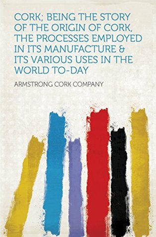 [144a2] %Read* Cork; Being the Story of the Origin of Cork, the Processes Employed in Its Manufacture & Its Various Uses in the World To-day - Company !ePub@