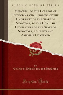 [22e1b] ~Read* !Online~ Memorial of the College of Physicians and Surgeons of the University of the State of New-York, to the Hon. the Legislature of the State of New-York, in Senate and Assembly Convened (Classic Reprint) - College of Physicians and Surgeons %ePub^