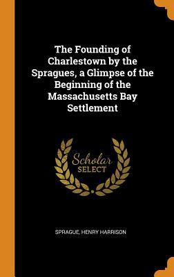 [319b6] #R.e.a.d* *O.n.l.i.n.e@ The Founding of Charlestown by the Spragues, a Glimpse of the Beginning of the Massachusetts Bay Settlement - Henry H. Sprague !P.D.F#