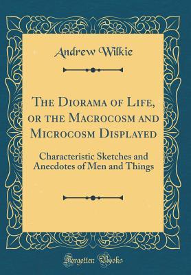 [3a40f] *F.u.l.l.~ *D.o.w.n.l.o.a.d# The Diorama of Life, or the Macrocosm and Microcosm Displayed: Characteristic Sketches and Anecdotes of Men and Things (Classic Reprint) - Andrew Wilkie ~P.D.F!