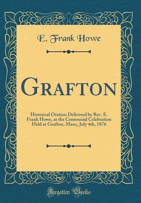 [1e7c7] ~Read~ *Online% Grafton: Historical Oration Delivered by Rev. E. Frank Howe, at the Centennial Celebration Held at Grafton, Mass;, July 4th, 1876 (Classic Reprint) - E Frank Howe *PDF#