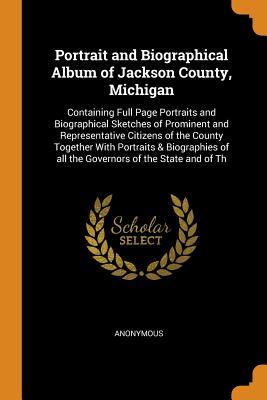 [beb0b] !Read@ @Online! Portrait and Biographical Album of Jackson County, Michigan: Containing Full Page Portraits and Biographical Sketches of Prominent and Representative Citizens of the County Together With Portraits & Biographies of all the Governors of the State and of Th - Anonymous ~P.D.F*