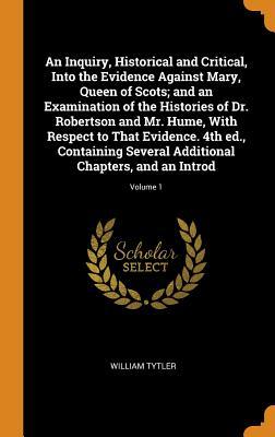 [f4e8c] %F.u.l.l.* ^D.o.w.n.l.o.a.d* An Inquiry, Historical and Critical, Into the Evidence Against Mary, Queen of Scots; And an Examination of the Histories of Dr. Robertson and Mr. Hume, with Respect to That Evidence. 4th Ed., Containing Several Additional Chapters, and an Introd; Volume 1 - William Tytler ~P.D.F*