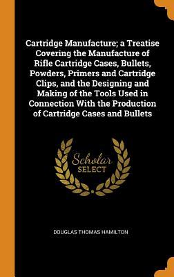 [7f562] !Download* Cartridge Manufacture; A Treatise Covering the Manufacture of Rifle Cartridge Cases, Bullets, Powders, Primers and Cartridge Clips, and the Designing and Making of the Tools Used in Connection with the Production of Cartridge Cases and Bullets - Douglas Thomas Hamilton ^PDF!