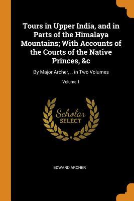 [ff5f8] ^Download# Tours in Upper India, and in Parts of the Himalaya Mountains; With Accounts of the Courts of the Native Princes, &c: By Major Archer, .. in Two Volumes; Volume 1 - Edward Archer ~ePub!