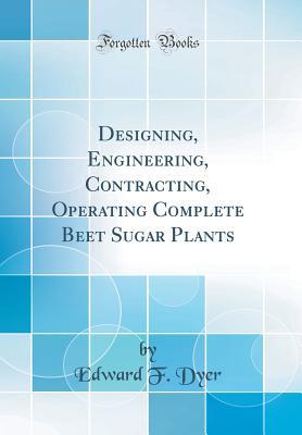 [5253b] !F.u.l.l.* !D.o.w.n.l.o.a.d@ Designing, Engineering, Contracting, Operating Complete Beet Sugar Plants (Classic Reprint) - Edward F Dyer ~ePub#