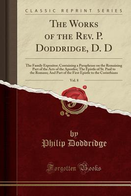[aa4f1] @R.e.a.d! #O.n.l.i.n.e! The Works of the Rev. P. Doddridge, D. D, Vol. 8: The Family Expositor; Containing a Paraphrase on the Remaining Part of the Acts of the Apostles; The Epistle of St. Paul to the Romans; And Part of the First Epistle to the Corinthians (Classic Reprint) - Philip Doddridge @P.D.F^