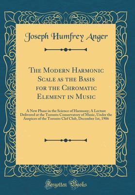 [77f25] ~Full# !Download^ The Modern Harmonic Scale as the Basis for the Chromatic Element in Music: A New Phase in the Science of Harmony; A Lecture Delivered at the Toronto Conservatory of Music, Under the Auspices of the Toronto Clef Club, December 1st, 1906 (Classic Reprint) - Joseph Humfrey Anger @ePub~